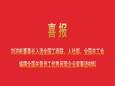 喜報丨劉洪彬董事長入選全國工商聯、人社部、全國總工會編撰全國關愛員工優秀民營企業家事跡材料